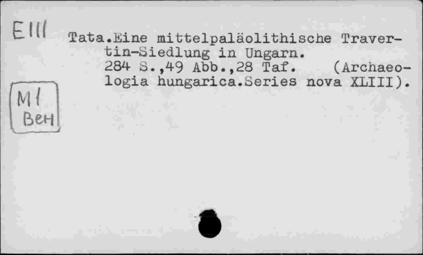 ﻿ЕШ
——
М( I
Вені
--і
Tata.Eine mittelpaläolithische Travertin-Е і edi ung in Ungarn.
284 S.,49 Abb.,28 Taf. (Archaeo-logia hungarica.Series nova XLIII).